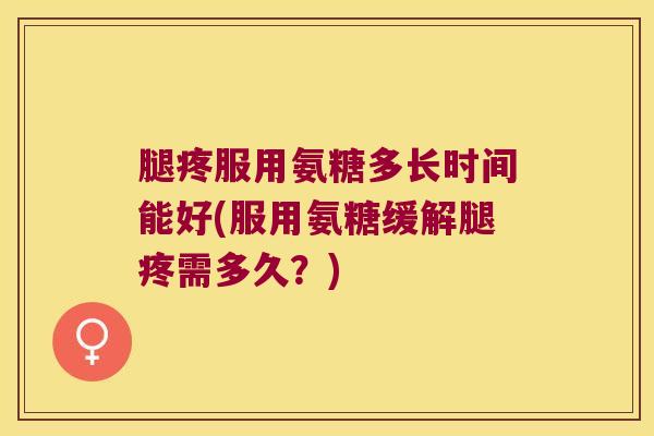 腿疼服用氨糖多长时间能好(服用氨糖缓解腿疼需多久?) 腿疼服用氨糖多长时间能好(服用氨糖缓解腿疼需多久?)