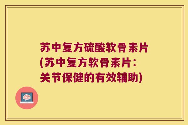 苏中复方硫酸软骨素片(苏中复方软骨素片:关节保健的有效辅助)