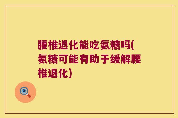 腰椎退化能吃氨糖吗(氨糖可能有助于缓解腰椎退化)