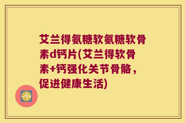 艾兰得氨糖软氨糖软骨素d钙片(艾兰得软骨素+钙强化关节骨骼,促进健康生活)