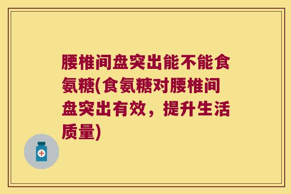 腰椎间盘突出能不能食氨糖(食氨糖对腰椎间盘突出有效,提升生活质量)