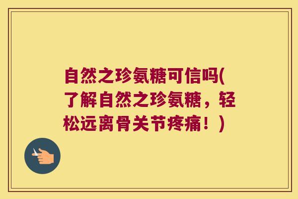 自然之珍氨糖可信吗(了解自然之珍氨糖,轻松远离骨关节疼痛!)