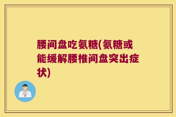 腰间盘吃氨糖(氨糖或能缓解腰椎间盘突出症状) 腰间盘吃氨糖(氨糖或能缓解腰椎间盘突出症状)