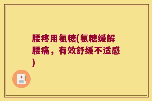 腰疼用氨糖(氨糖缓解腰痛,有效舒缓不适感)