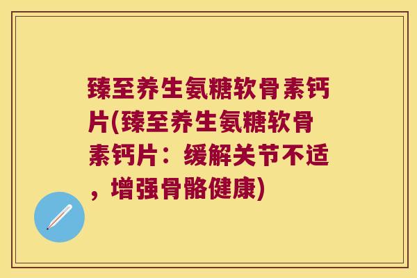 臻至养生氨糖软骨素钙片(臻至养生氨糖软骨素钙片:缓解关节不适,增强骨骼健康)