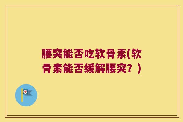 腰突能否吃软骨素(软骨素能否缓解腰突?)
