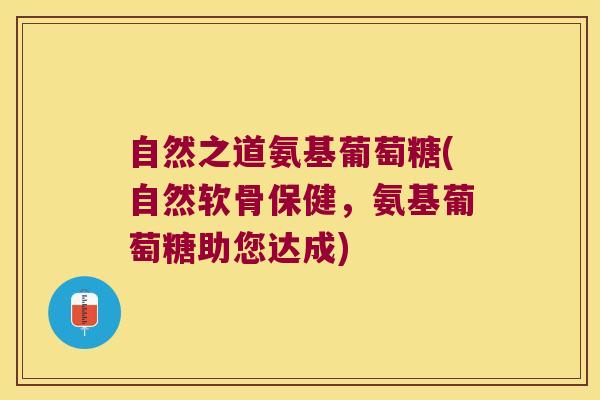 自然之道氨基葡萄糖(自然软骨保健,氨基葡萄糖助您达成)
