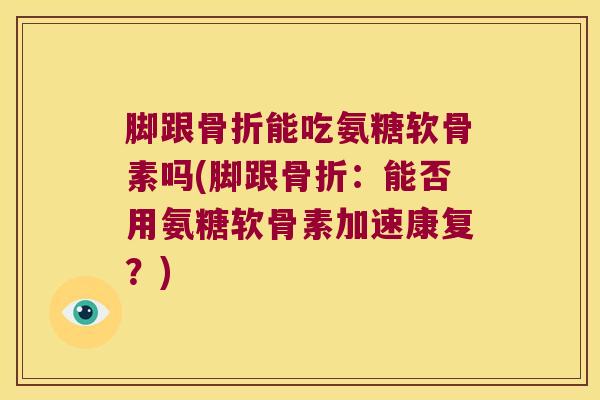 脚跟骨折能吃氨糖软骨素吗(脚跟骨折:能否用氨糖软骨素加速康复?)