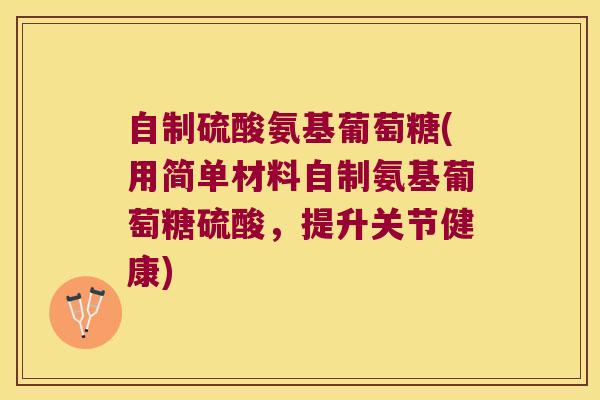 自制硫酸氨基葡萄糖(用简单材料自制氨基葡萄糖硫酸,提升关节健康)