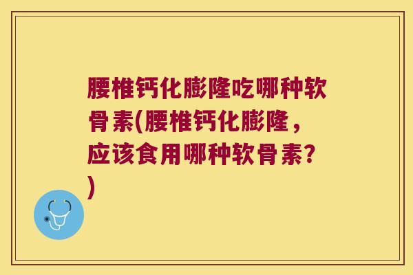 腰椎钙化膨隆吃哪种软骨素(腰椎钙化膨隆，应该食用哪种软骨素？)