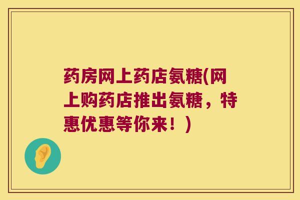 药房网上药店氨糖(网上购药店推出氨糖,特惠优惠等你来!)