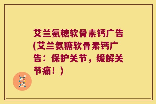 艾兰氨糖软骨素钙广告(艾兰氨糖软骨素钙广告:保护关节,缓解关节痛!)