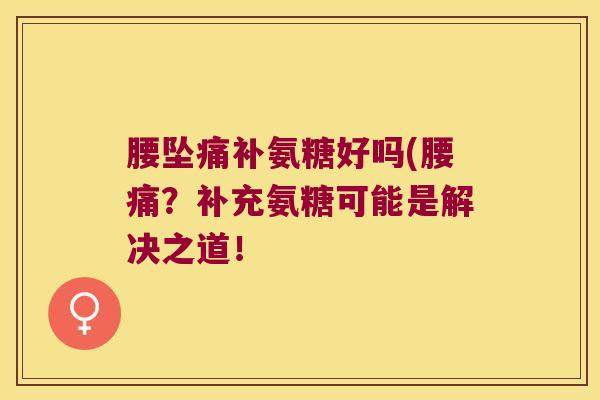 腰坠痛补氨糖好吗(腰痛?补充氨糖可能是解决之道!