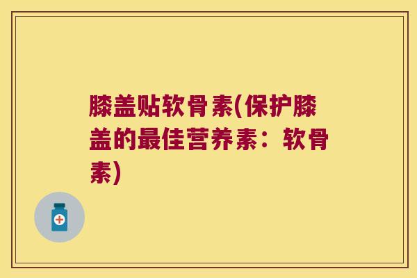 膝盖贴软骨素(保护膝盖的最佳营养素:软骨素)