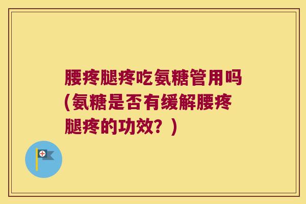腰疼腿疼吃氨糖管用吗(氨糖是否有缓解腰疼腿疼的功效?)