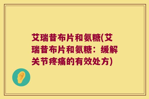 艾瑞昔布片和氨糖(艾瑞昔布片和氨糖:缓解关节疼痛的有效处方)
