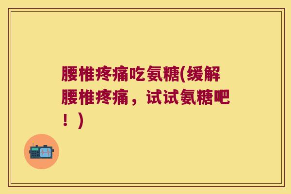 腰椎疼痛吃氨糖(缓解腰椎疼痛,试试氨糖吧!)