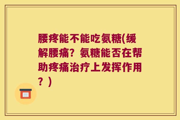 腰疼能不能吃氨糖(缓解腰痛?氨糖能否在帮助上发挥作用?) 腰疼能不能吃氨糖(缓解腰痛?氨糖能否在帮助上发挥作用?)