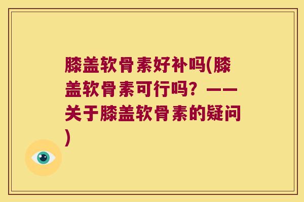 膝盖软骨素好补吗(膝盖软骨素可行吗?——关于膝盖软骨素的疑问)