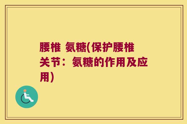 腰椎 氨糖(保护腰椎关节：氨糖的作用及应用)