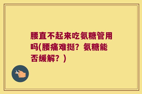 腰直不起来吃氨糖管用吗(腰痛难挺?氨糖能否缓解?)