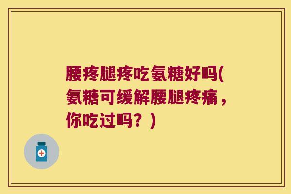 腰疼腿疼吃氨糖好吗(氨糖可缓解腰腿疼痛，你吃过吗？)