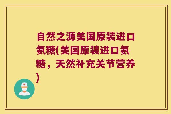 自然之源美国原装进口氨糖(美国原装进口氨糖,天然补充关节营养)