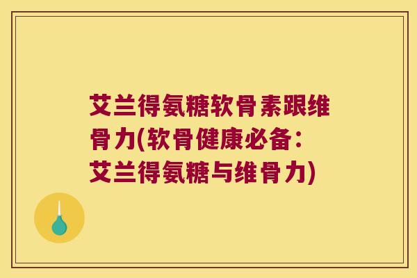 艾兰得氨糖软骨素跟维骨力(软骨健康必备:艾兰得氨糖与维骨力) 艾兰得氨糖软骨素跟维骨力(软骨健康必备:艾兰得氨糖与维骨力)