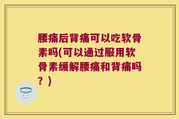 腰痛后背痛可以吃软骨素吗(可以通过服用软骨素缓解腰痛和背痛吗?)