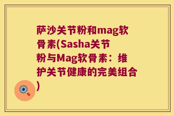 萨沙关节粉和mag软骨素(Sasha关节粉与Mag软骨素:维护关节健康的完美组合)