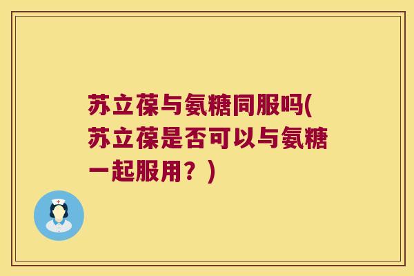 苏立葆与氨糖同服吗(苏立葆是否可以与氨糖一起服用?) 苏立葆与氨糖同服吗(苏立葆是否可以与氨糖一起服用?)