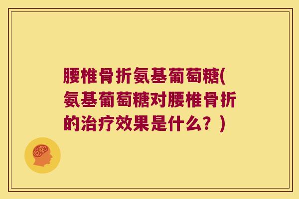 腰椎骨折氨基葡萄糖(氨基葡萄糖对腰椎骨折的治疗效果是什么?)