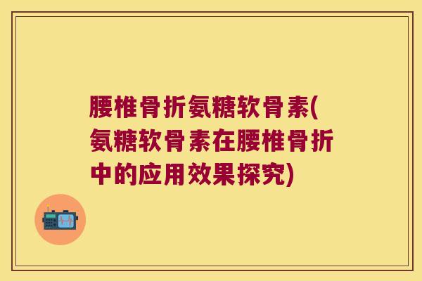 腰椎骨折氨糖软骨素(氨糖软骨素在腰椎骨折中的应用效果探究)