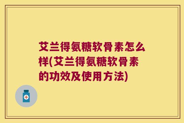 艾兰得氨糖软骨素怎么样(艾兰得氨糖软骨素的功效及使用方法)