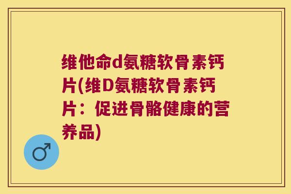 维他命d氨糖软骨素钙片(维D氨糖软骨素钙片:促进骨骼健康的营养品)