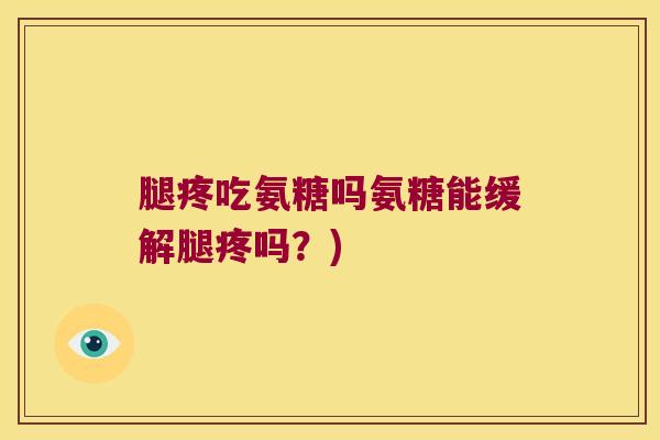 腿疼吃氨糖吗氨糖能缓解腿疼吗?)