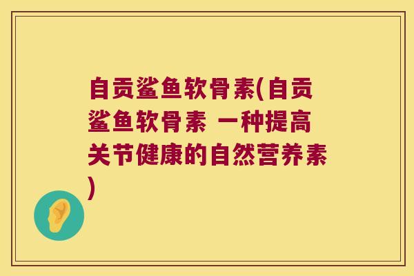 自贡鲨鱼软骨素(自贡鲨鱼软骨素 一种提高关节健康的自然营养素) 自贡鲨鱼软骨素(自贡鲨鱼软骨素 一种提高关节健康的自然营养素)