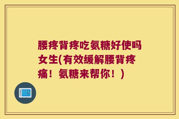 腰疼背疼吃氨糖好使吗女生(有效缓解腰背疼痛!氨糖来帮你!)