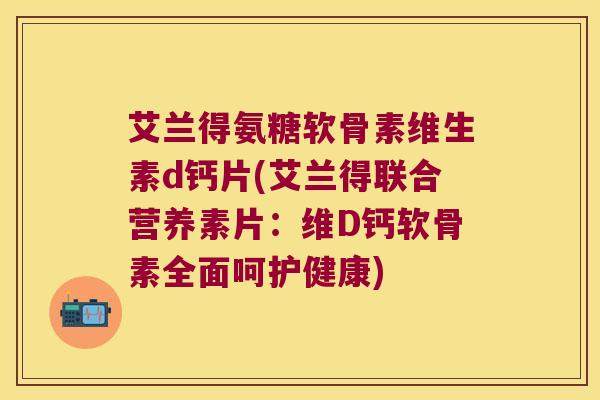 艾兰得氨糖软骨素维生素d钙片(艾兰得联合营养素片:维D钙软骨素全面呵护健康)