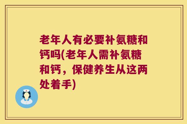 老年人有必要补氨糖和钙吗(老年人需补氨糖和钙,保健养生从这两处着手)