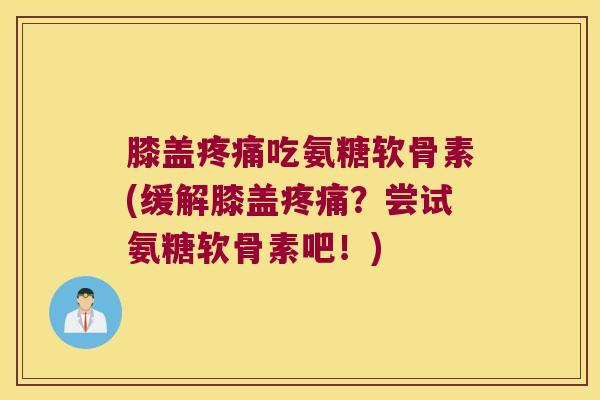 膝盖疼痛吃氨糖软骨素(缓解膝盖疼痛?尝试氨糖软骨素吧!)
