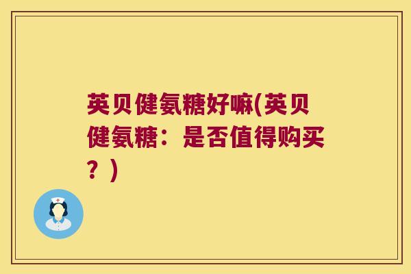 英贝健氨糖好嘛(英贝健氨糖:是否值得购买?) 英贝健氨糖好嘛(英贝健氨糖:是否值得购买?)