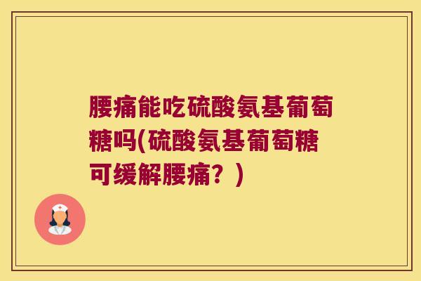 腰痛能吃硫酸氨基葡萄糖吗(硫酸氨基葡萄糖可缓解腰痛?)