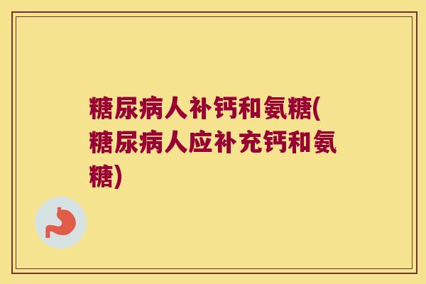 糖尿病人补钙和氨糖(糖尿病人应补充钙和氨糖)