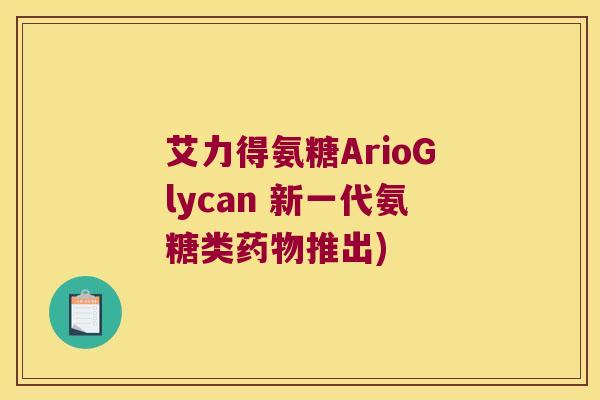 艾力得氨糖ArioGlycan 新一代氨糖类药物推出)