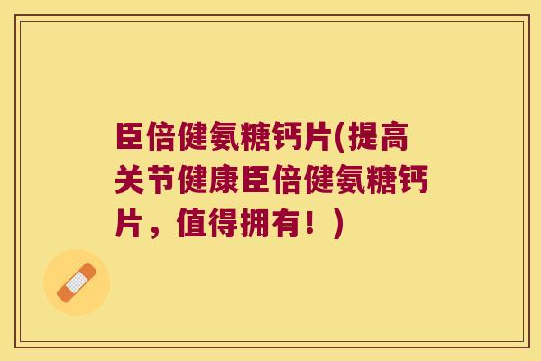 臣倍健氨糖钙片(提高关节健康臣倍健氨糖钙片,值得拥有!)