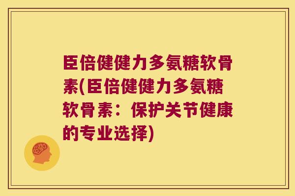 臣倍健健力多氨糖软骨素(臣倍健健力多氨糖软骨素:保护关节健康的专业选择)