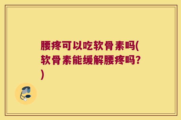 腰疼可以吃软骨素吗(软骨素能缓解腰疼吗?)