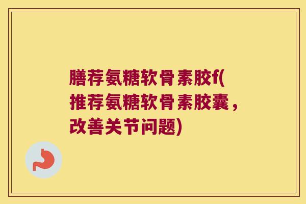 膳荐氨糖软骨素胶f(推荐氨糖软骨素胶囊,改善关节问题)