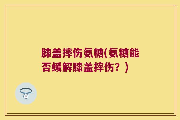 膝盖摔伤氨糖(氨糖能否缓解膝盖摔伤?)
